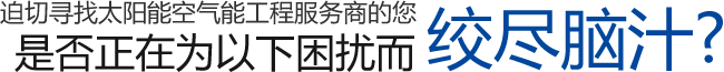 迫切寻找太阳能空气能工程服务商的您是否正在为以下困扰而绞尽脑汁?